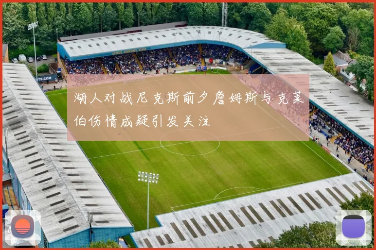 湖人对战尼克斯前夕詹姆斯与克莱伯伤情成疑引发关注