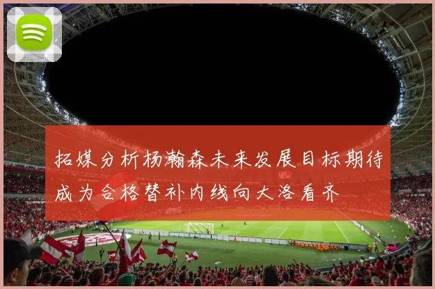 拓媒分析杨瀚森未来发展目标期待成为合格替补内线向大洛看齐