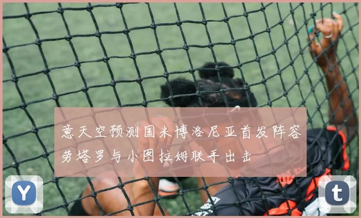 意天空预测国米博洛尼亚首发阵容劳塔罗与小图拉姆联手出击