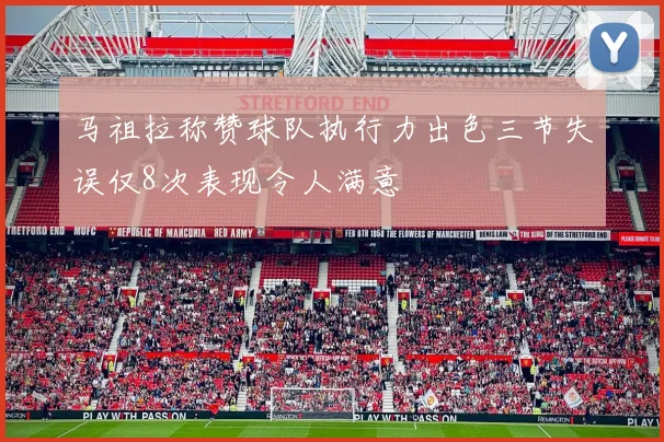 马祖拉称赞球队执行力出色三节失误仅8次表现令人满意