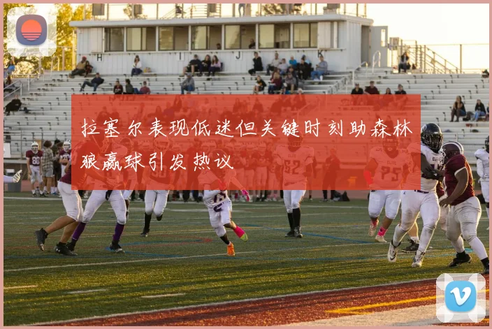 拉塞尔表现低迷但关键时刻助森林狼赢球引发热议