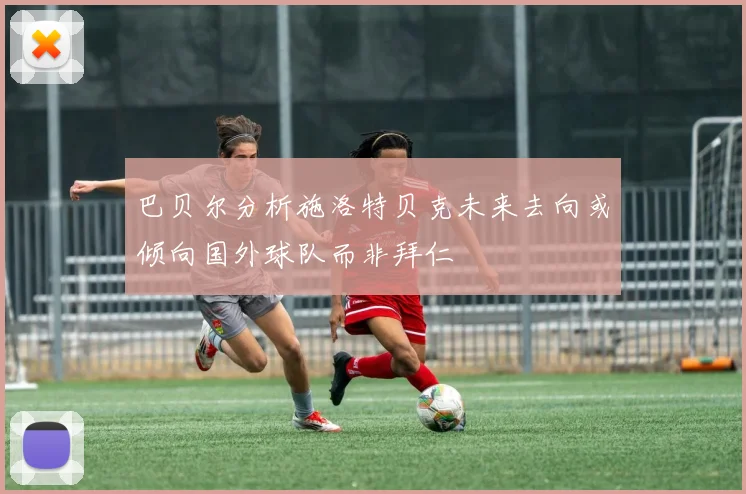 巴贝尔分析施洛特贝克未来去向或倾向国外球队而非拜仁
