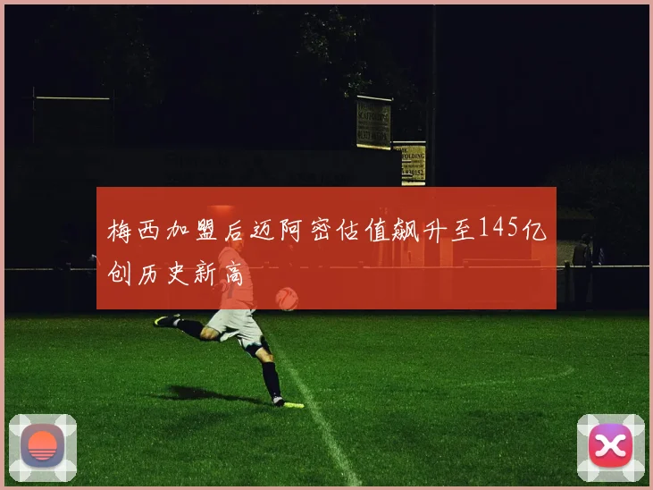 梅西加盟后迈阿密估值飙升至145亿创历史新高