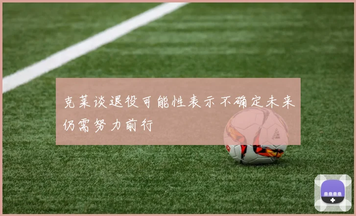 克莱谈退役可能性表示不确定未来仍需努力前行