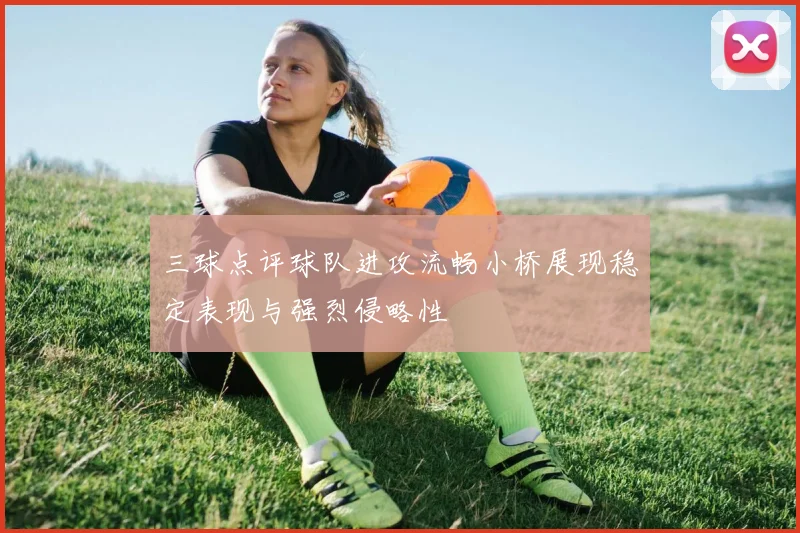三球点评球队进攻流畅小桥展现稳定表现与强烈侵略性