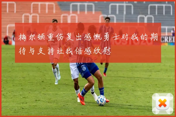 梅尔顿重伤复出感慨勇士对我的期待与支持让我倍感欣慰