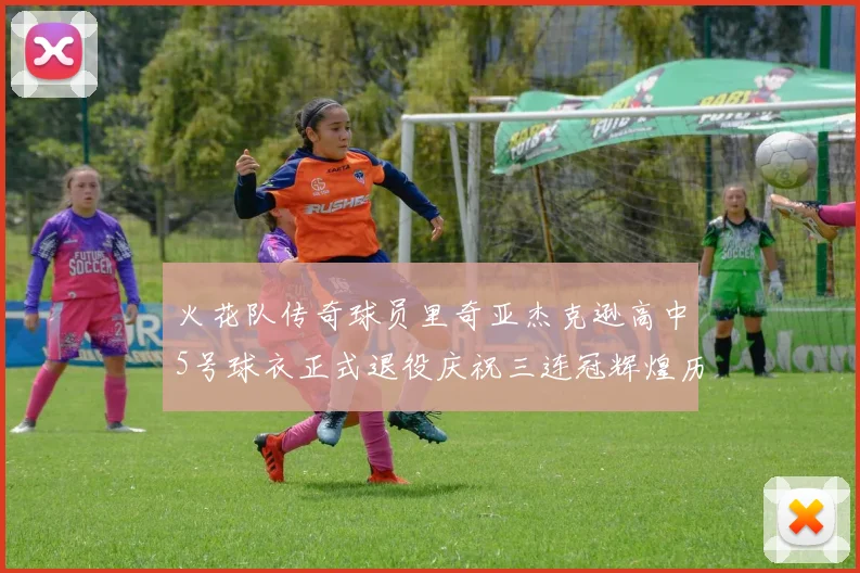 火花队传奇球员里奇亚杰克逊高中5号球衣正式退役庆祝三连冠辉煌历史