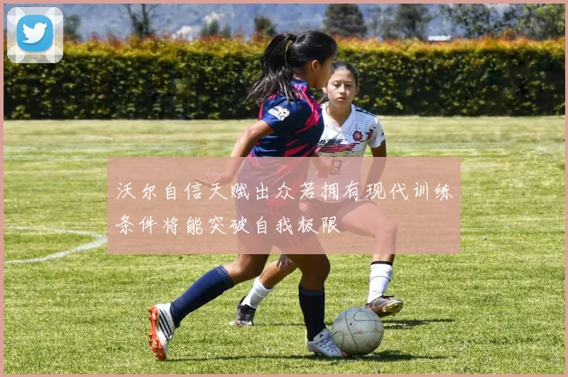沃尔自信天赋出众若拥有现代训练条件将能突破自我极限
