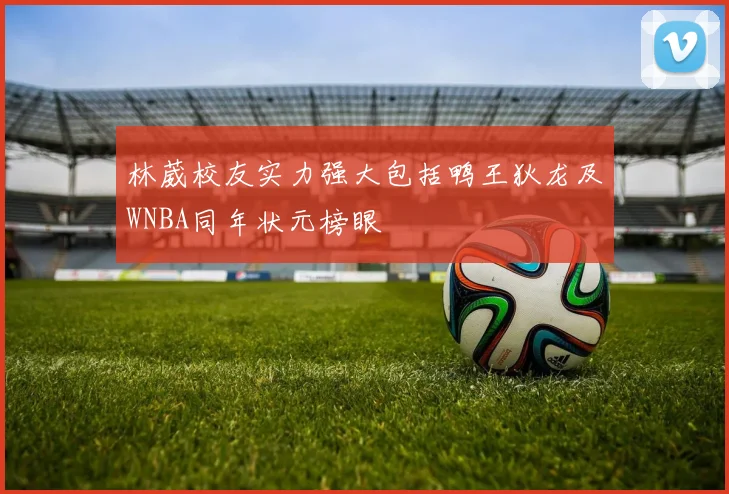 林葳校友实力强大包括鸭王狄龙及WNBA同年状元榜眼