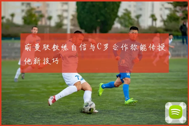 前曼联教练自信与C罗合作称能传授他新技巧