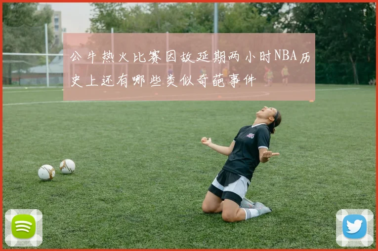 公牛热火比赛因故延期两小时NBA历史上还有哪些类似奇葩事件