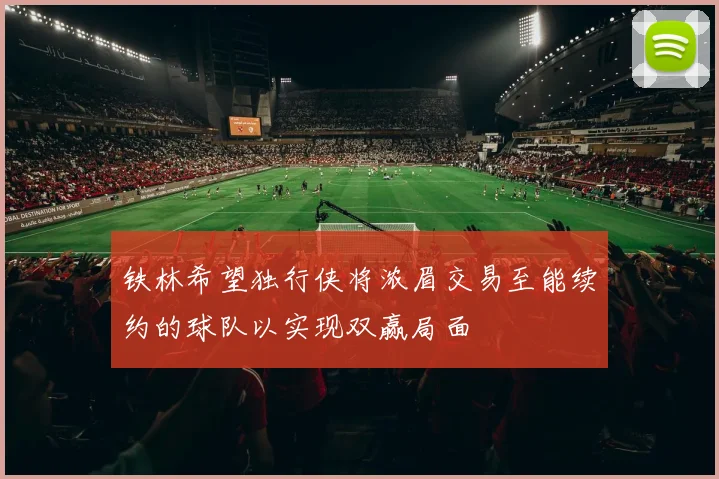 铁林希望独行侠将浓眉交易至能续约的球队以实现双赢局面