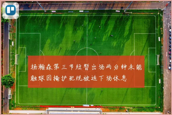 杨瀚森第三节短暂出场两分钟未能触球因掩护犯规被迫下场休息