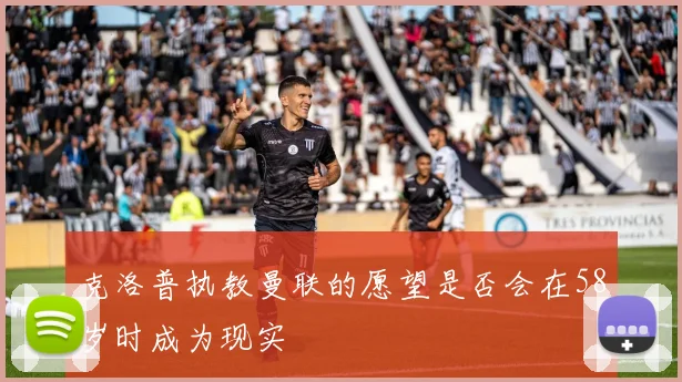 克洛普执教曼联的愿望是否会在58岁时成为现实