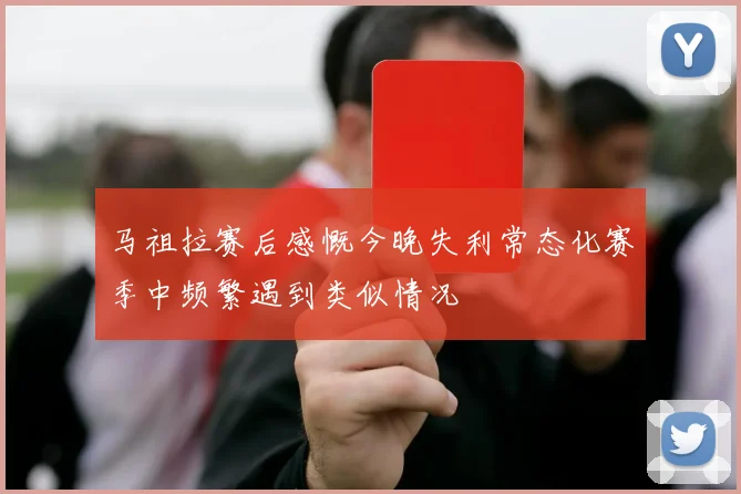 马祖拉赛后感慨今晚失利常态化赛季中频繁遇到类似情况