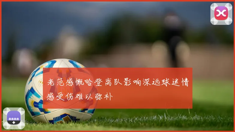 老范感慨哈登离队影响深远球迷情感受伤难以弥补