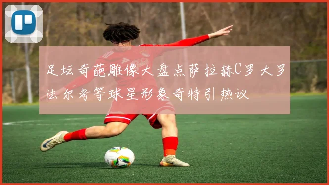 足坛奇葩雕像大盘点萨拉赫C罗大罗法尔考等球星形象奇特引热议