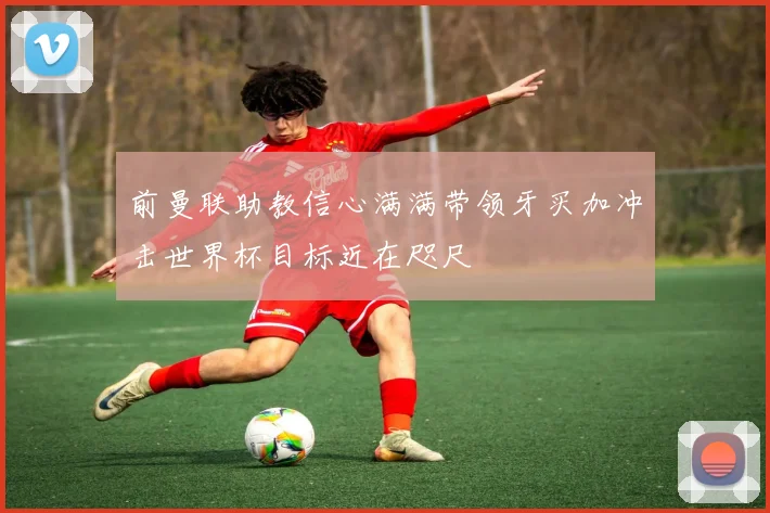 前曼联助教信心满满带领牙买加冲击世界杯目标近在咫尺