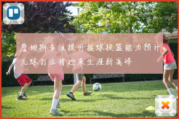 詹姆斯专注提升接球投篮能力预计无球打法将迎来生涯新高峰