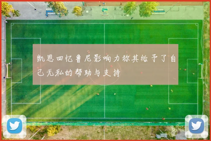凯恩回忆鲁尼影响力称其给予了自己无私的帮助与支持