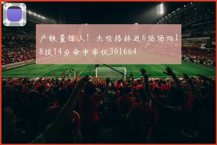 产铁量惊人！杰伦格林近6场场均18投14分命中率仅301664