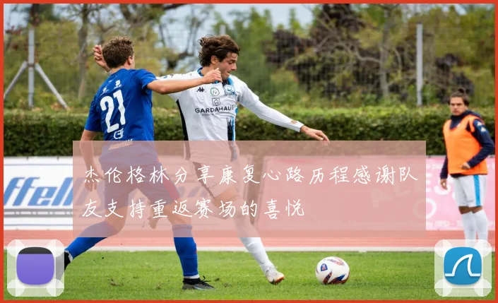 杰伦格林分享康复心路历程感谢队友支持重返赛场的喜悦