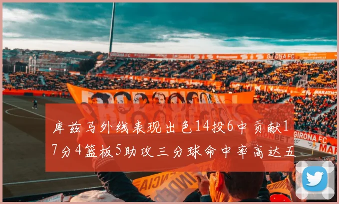 库兹马外线表现出色14投6中贡献17分4篮板5助攻三分球命中率高达五成
