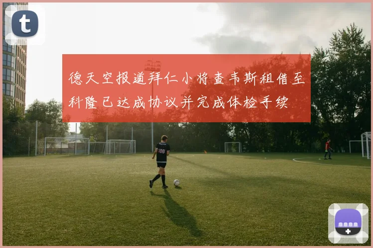 德天空报道拜仁小将查韦斯租借至科隆已达成协议并完成体检手续
