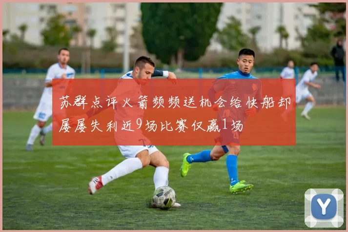 苏群点评火箭频频送机会给快船却屡屡失利近9场比赛仅赢1场