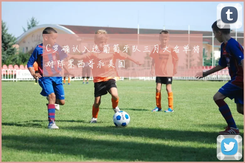C罗确认入选葡萄牙队三月大名单将对阵墨西哥和美国