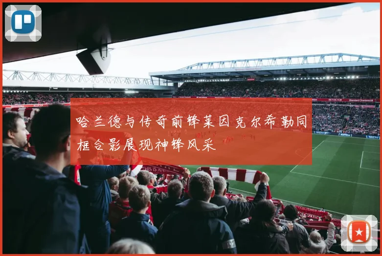 哈兰德与传奇前锋莱因克尔希勒同框合影展现神锋风采